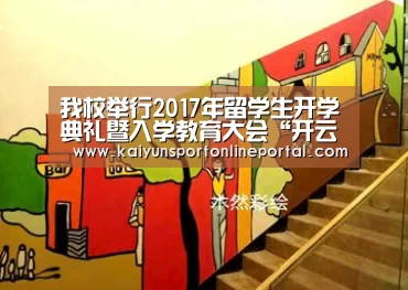 我校举行2017年留学生开学典礼暨入学教育大会“开云体育赛事