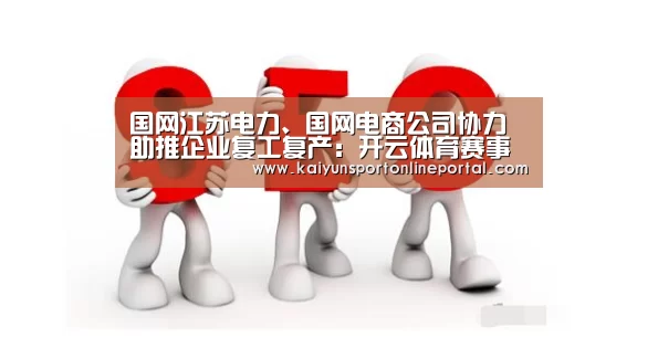 国网江苏电力、国网电商公司协力助推企业复工复产:开云体育赛事(图1) 开云体育赛事官网