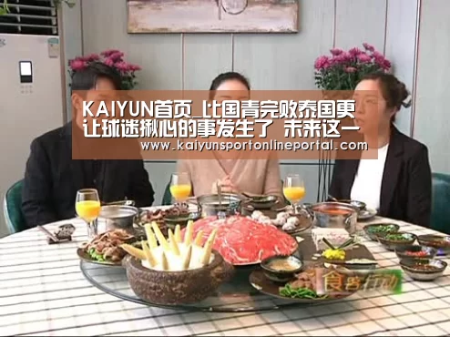 KAIYUN首页_比国青完败泰国更让球迷揪心的事发生了 未来这一位置将无人可用(图1) KAIYUN首页