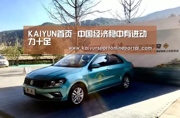 KAIYUN首页-中国经济稳中有进动力十足(图1) 开云体育赛事
