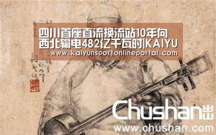 四川首座直流换流站10年向西北输电482亿千瓦时|KAIYUN首页(图2) 开云比分