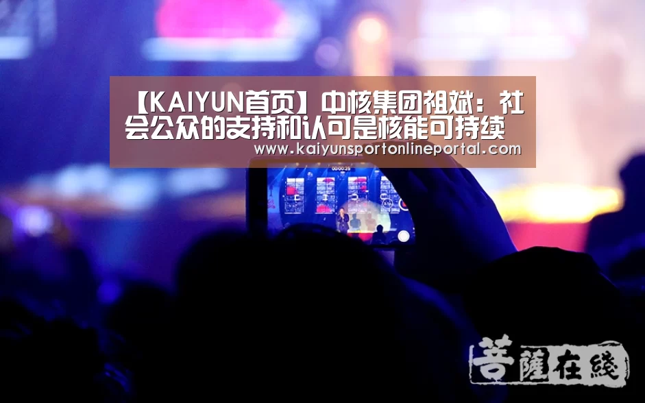 【KAIYUN首页】中核集团祖斌:社会公众的支持和认可是核能可持续发展的基础条件(图1) 开云体育赛事