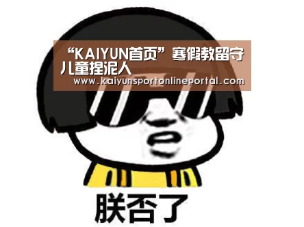 “KAIYUN首页”寒假教留守儿童捏泥人(图1) KAIYUN首页