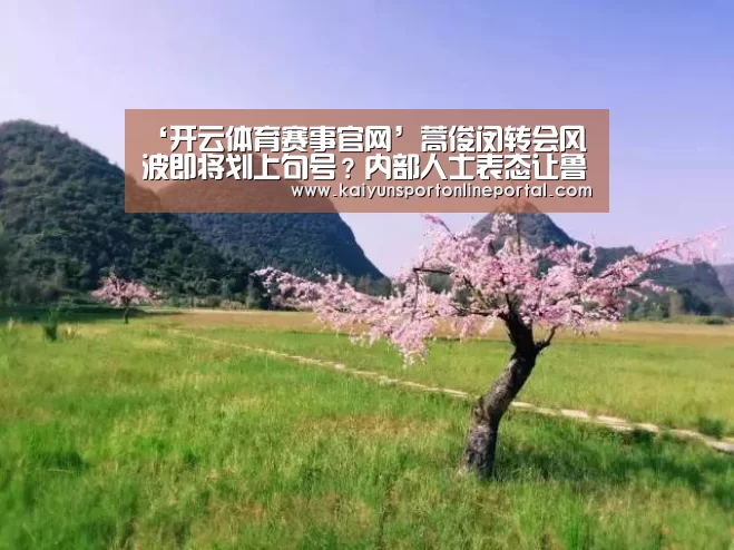 ‘开云体育赛事官网’蒿俊闵转会风波即将划上句号?内部人士表态让鲁能球迷吃了定心丸(图3) 开云体育赛事