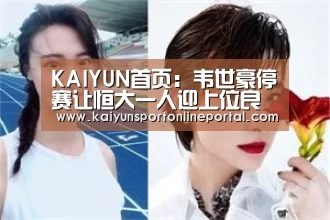 KAIYUN首页:韦世豪停赛让恒大一人迎上位良机!他重返球队首发获赞众望所归(图2) 开云比分