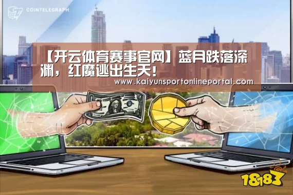 【开云体育赛事官网】蓝月跌落深渊,红魔逃出生天!(图1) KAIYUN首页